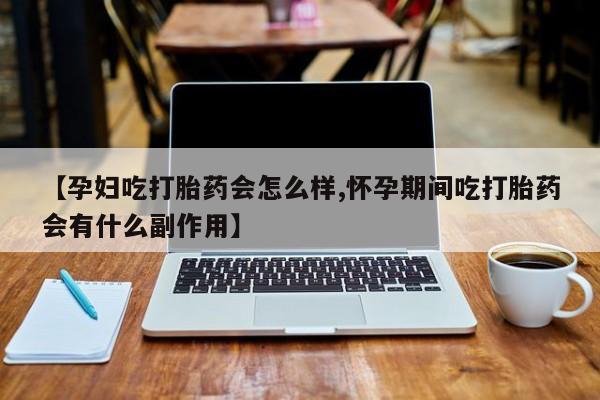 米非米索【孕妇吃打胎药会怎么样,怀孕期间吃打胎药会有什么副作用】