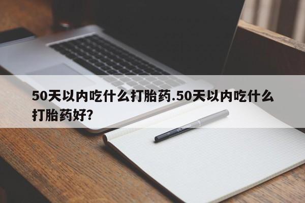 米非米索50天以内吃什么打胎药.50天以内吃什么打胎药好？