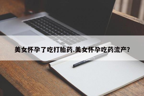 米非米索美女怀孕了吃打胎药.美女怀孕吃药流产？