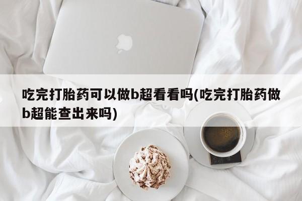 米非米索吃完打胎药可以做b超看看吗(吃完打胎药做b超能查出来吗)