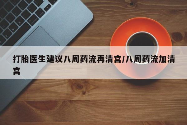 米非米索打胎医生建议八周药流再清宫/八周药流加清宫