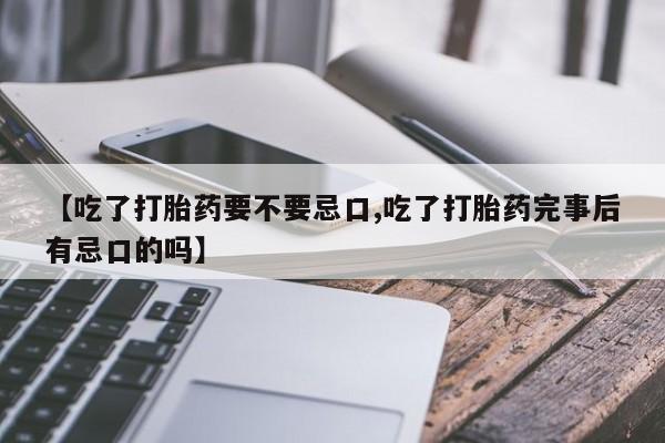 米非米索【吃了打胎药要不要忌口,吃了打胎药完事后有忌口的吗】