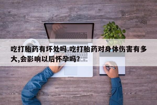 米非米索吃打胎药有坏处吗.吃打胎药对身体伤害有多大,会影响以后怀孕吗？