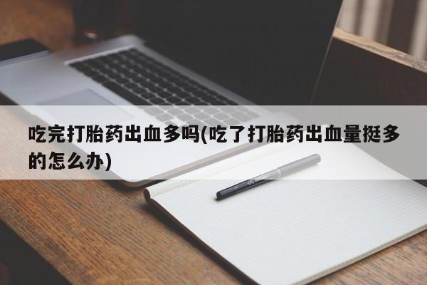 米非米索吃完打胎药出血多吗(吃了打胎药出血量挺多的怎么办)