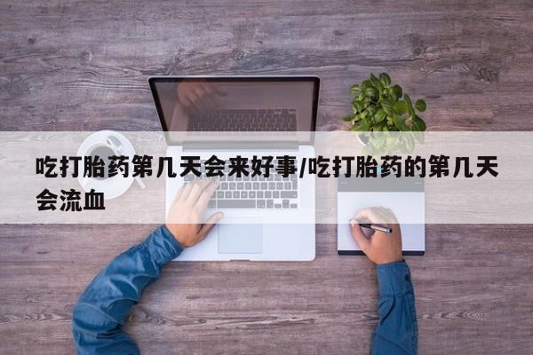 米非米索吃打胎药第几天会来好事/吃打胎药的第几天会流血