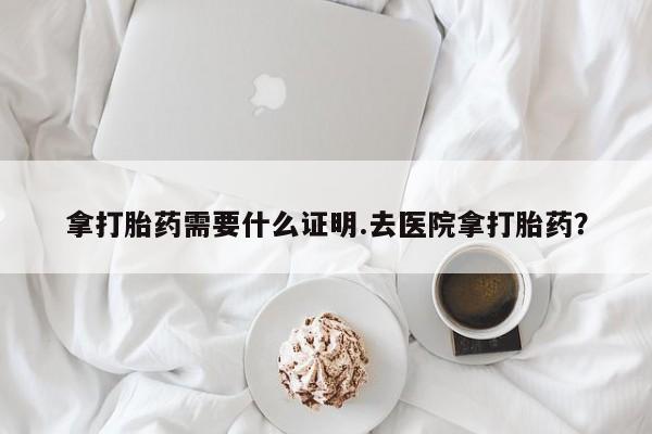 米非米索拿打胎药需要什么证明.去医院拿打胎药？
