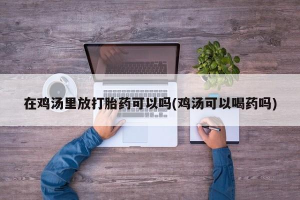 米非米索在鸡汤里放打胎药可以吗(鸡汤可以喝药吗)
