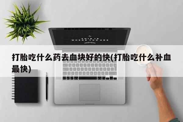 米非米索打胎吃什么药去血块好的快(打胎吃什么补血最快)