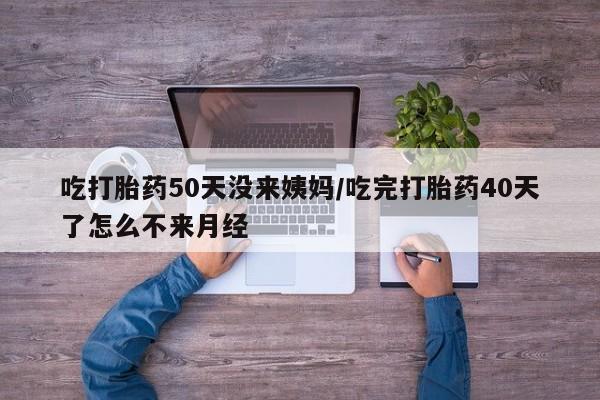 米非米索吃打胎药50天没来姨妈/吃完打胎药40天了怎么不来月经