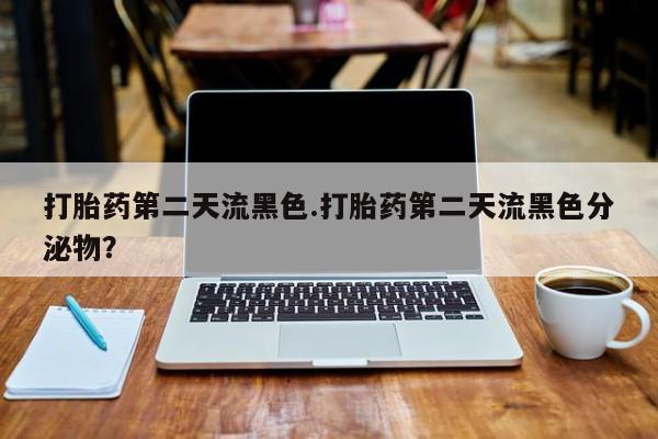 米非米索打胎药第二天流黑色.打胎药第二天流黑色分泌物？