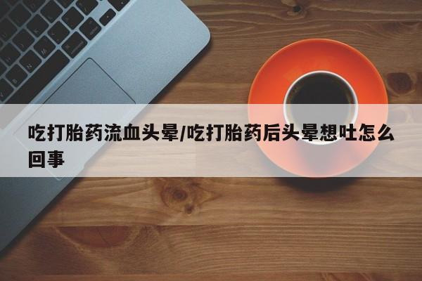 米非米索吃打胎药流血头晕/吃打胎药后头晕想吐怎么回事