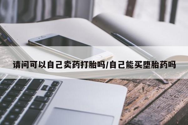 米非米索请问可以自己卖药打胎吗/自己能买堕胎药吗