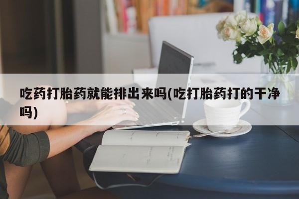 米非米索吃药打胎药就能排出来吗(吃打胎药打的干净吗)