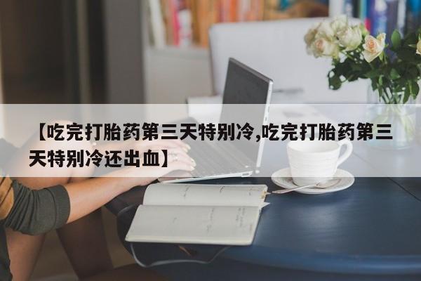 米非米索【吃完打胎药第三天特别冷,吃完打胎药第三天特别冷还出血】