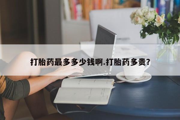 米非米索打胎药最多多少钱啊.打胎药多贵？