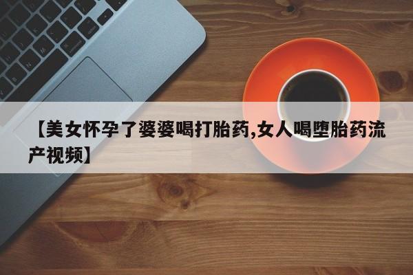 米非米索【美女怀孕了婆婆喝打胎药,女人喝堕胎药流产视频】