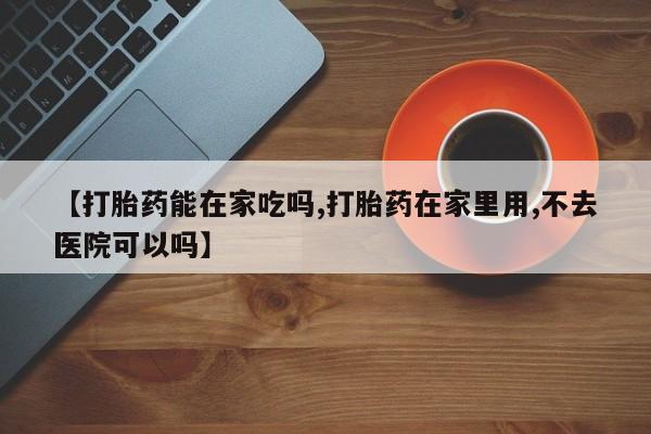 米非米索【打胎药能在家吃吗,打胎药在家里用,不去医院可以吗】