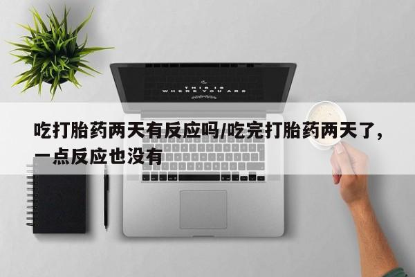 米非米索吃打胎药两天有反应吗/吃完打胎药两天了,一点反应也没有