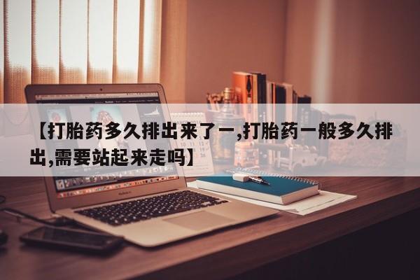 米非米索【打胎药多久排出来了一,打胎药一般多久排出,需要站起来走吗】