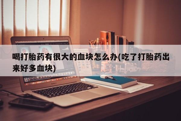 米非米索喝打胎药有很大的血块怎么办(吃了打胎药出来好多血块)