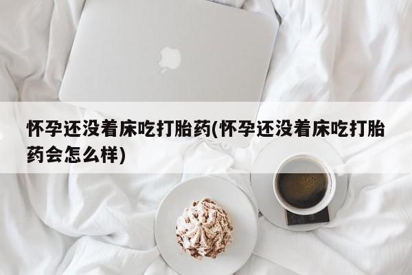 米非米索怀孕还没着床吃打胎药(怀孕还没着床吃打胎药会怎么样)