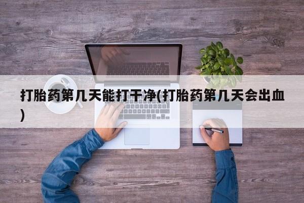 米非米索打胎药第几天能打干净(打胎药第几天会出血)