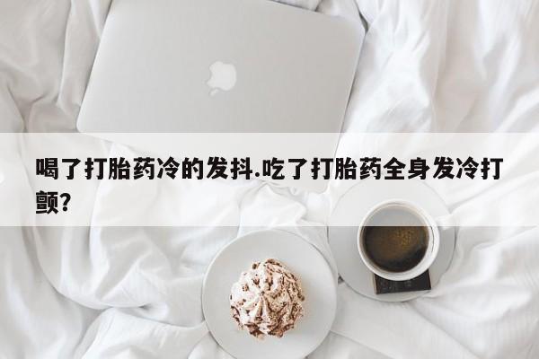 米非米索喝了打胎药冷的发抖.吃了打胎药全身发冷打颤？