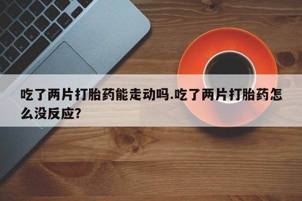 米非米索吃了两片打胎药能走动吗.吃了两片打胎药怎么没反应？
