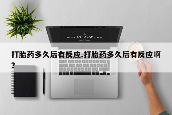 米非米索打胎药多久后有反应.打胎药多久后有反应啊？