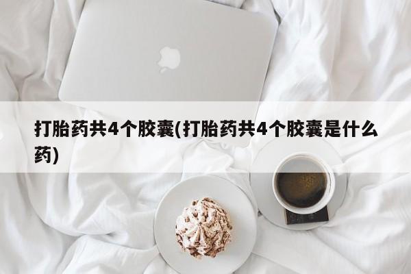 米非米索打胎药共4个胶囊(打胎药共4个胶囊是什么药)