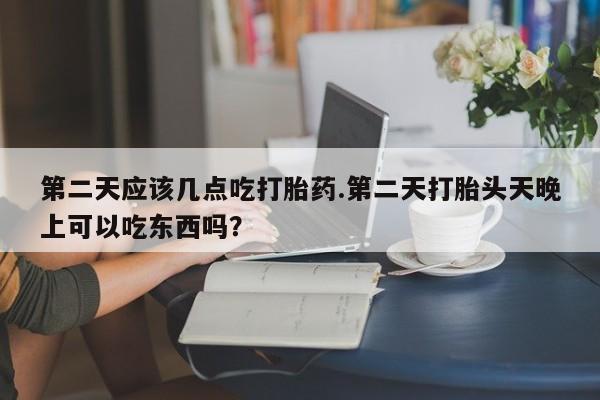 米非米索第二天应该几点吃打胎药.第二天打胎头天晚上可以吃东西吗？