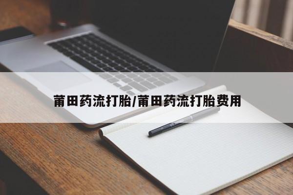 米非米索莆田药流打胎/莆田药流打胎费用