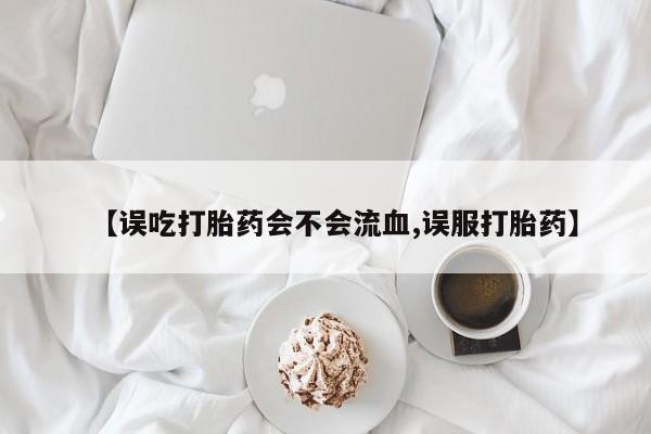 米非米索【误吃打胎药会不会流血,误服打胎药】