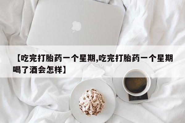 米非米索【吃完打胎药一个星期,吃完打胎药一个星期喝了酒会怎样】