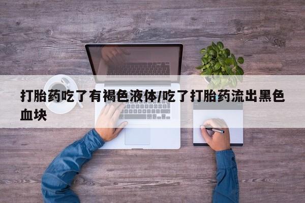 米非米索打胎药吃了有褐色液体/吃了打胎药流出黑色血块