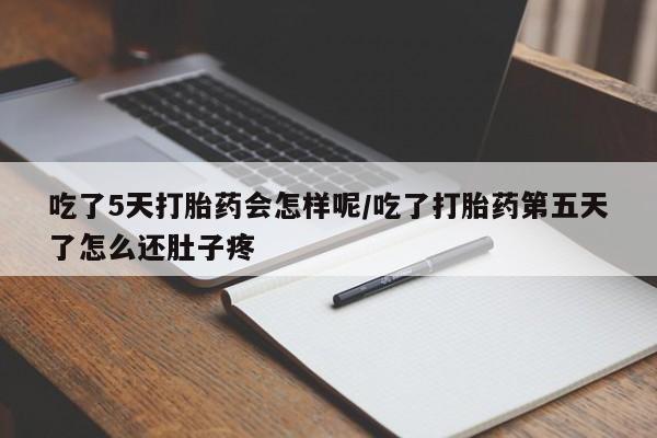 米非米索吃了5天打胎药会怎样呢/吃了打胎药第五天了怎么还肚子疼