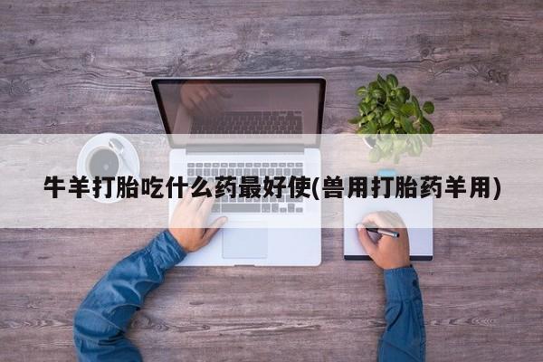 米非米索牛羊打胎吃什么药最好使(兽用打胎药羊用)