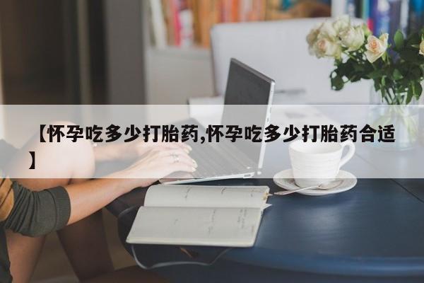 米非米索【怀孕吃多少打胎药,怀孕吃多少打胎药合适】