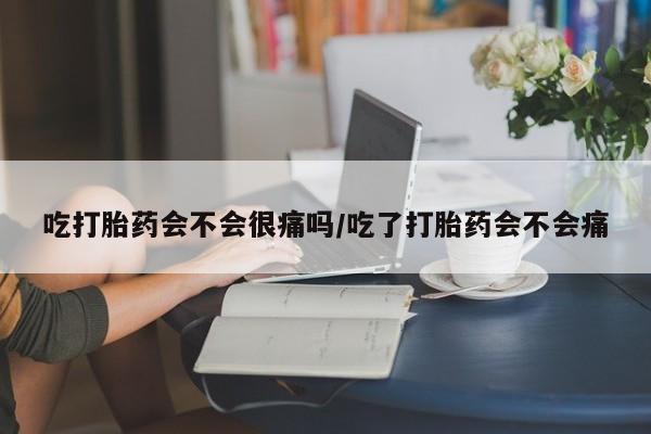 米非米索吃打胎药会不会很痛吗/吃了打胎药会不会痛