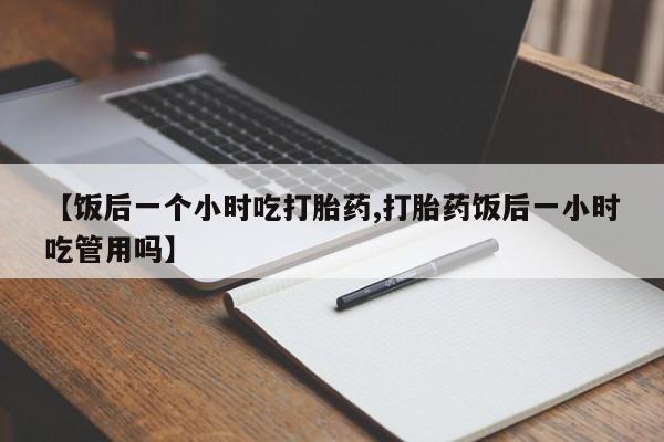 米非米索【饭后一个小时吃打胎药,打胎药饭后一小时吃管用吗】