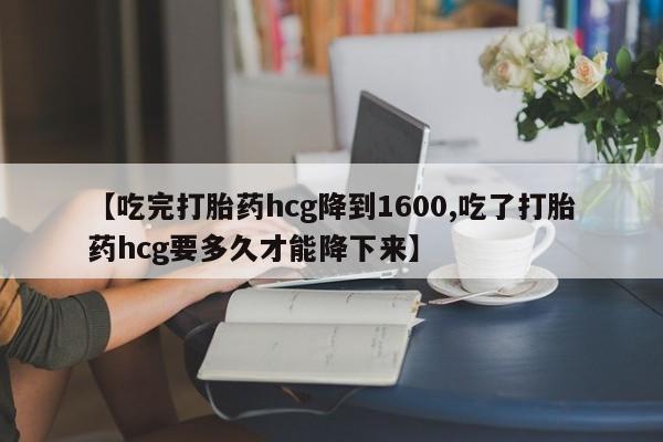 米非米索【吃完打胎药hcg降到1600,吃了打胎药hcg要多久才能降下来】
