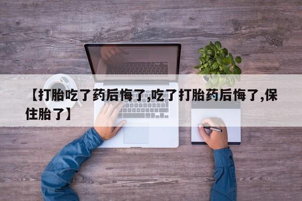 米非米索【打胎吃了药后悔了,吃了打胎药后悔了,保住胎了】