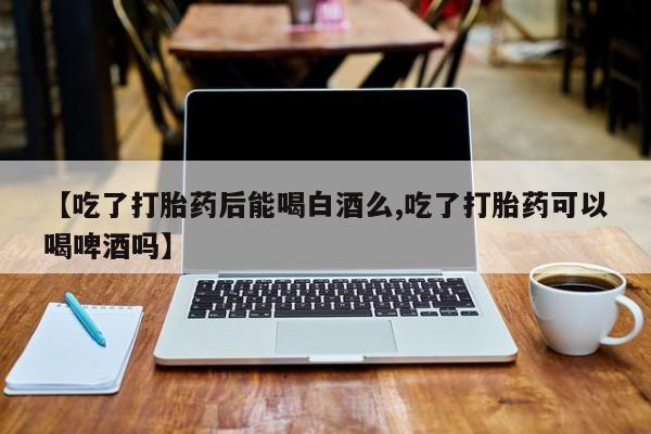 米非米索【吃了打胎药后能喝白酒么,吃了打胎药可以喝啤酒吗】