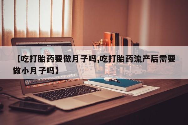 米非米索【吃打胎药要做月子吗,吃打胎药流产后需要做小月子吗】