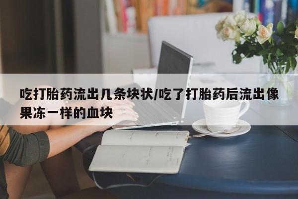米非米索吃打胎药流出几条块状/吃了打胎药后流出像果冻一样的血块