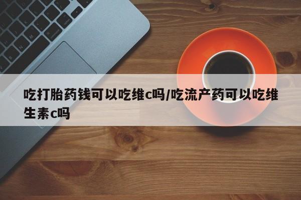 米非米索吃打胎药钱可以吃维c吗/吃流产药可以吃维生素c吗