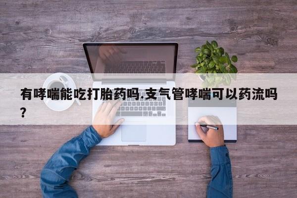 米非米索有哮喘能吃打胎药吗.支气管哮喘可以药流吗？