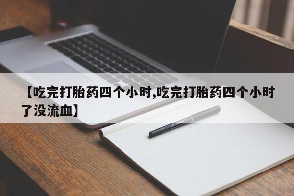 米非米索【吃完打胎药四个小时,吃完打胎药四个小时了没流血】