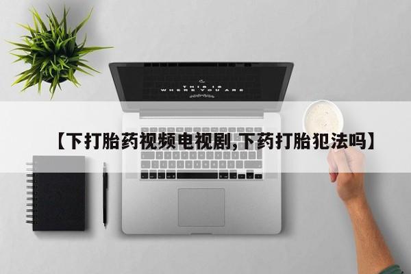米非米索【下打胎药视频电视剧,下药打胎犯法吗】