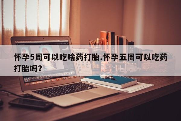 米非米索怀孕5周可以吃啥药打胎.怀孕五周可以吃药打胎吗？